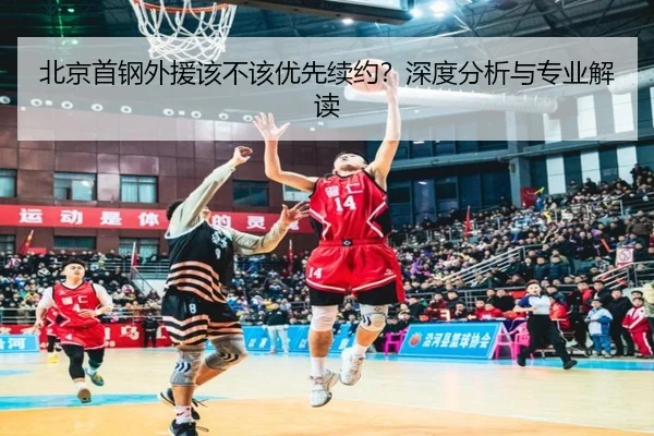 北京首钢外援该不该优先续约？深度分析与专业解读