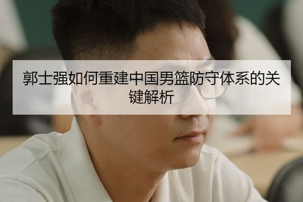 郭士强如何重建中国男篮防守体系的关键解析