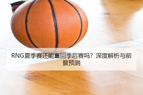 RNG夏季赛还能重回季后赛吗？深度解析与前景预测
