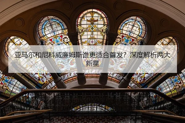 亚马尔和尼科威廉姆斯谁更适合首发？深度解析两大新星
