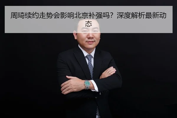 周琦续约走势会影响北京补强吗？深度解析最新动态