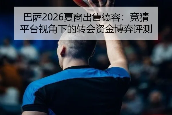 巴萨2026夏窗出售德容：竞猜平台视角下的转会资金博弈评测