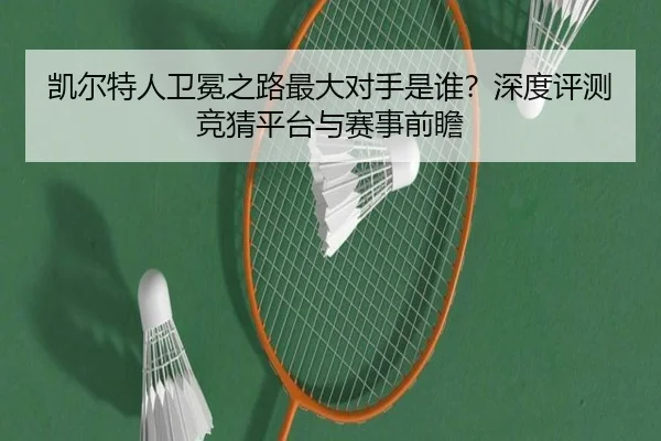 凯尔特人卫冕之路最大对手是谁？深度评测竞猜平台与赛事前瞻