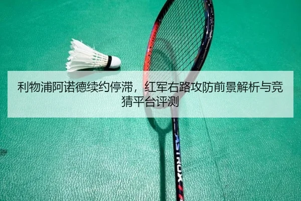 利物浦阿诺德续约停滞，红军右路攻防前景解析与竞猜平台评测